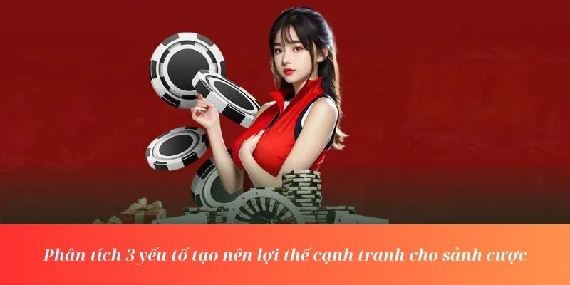 Phân tích 3 yếu tố tạo nên lợi thế cạnh tranh cho sảnh cược